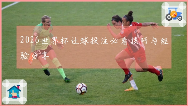 2026世界杯让球投注必看技巧与经验分享