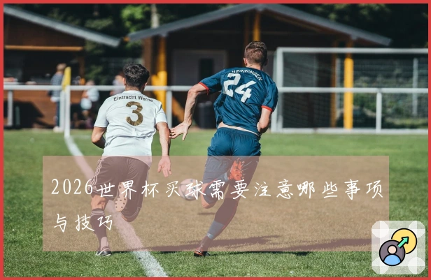 2026世界杯买球需要注意哪些事项与技巧