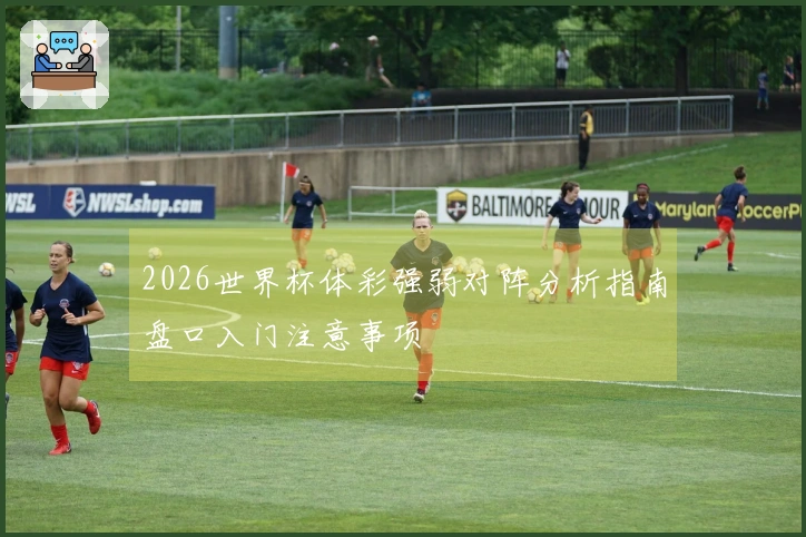 2026世界杯体彩强弱对阵分析指南盘口入门注意事项