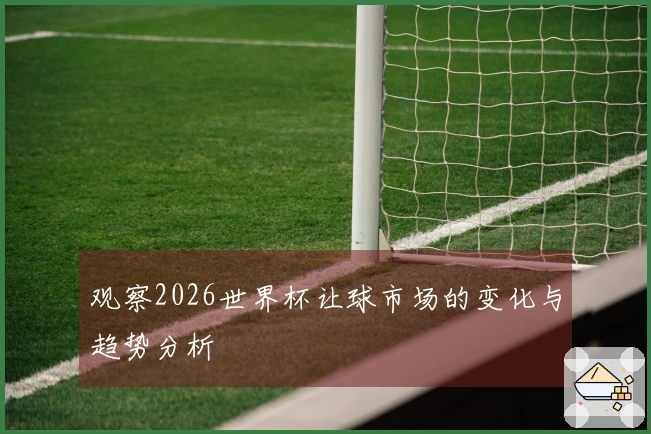 观察2026世界杯让球市场的变化与趋势分析