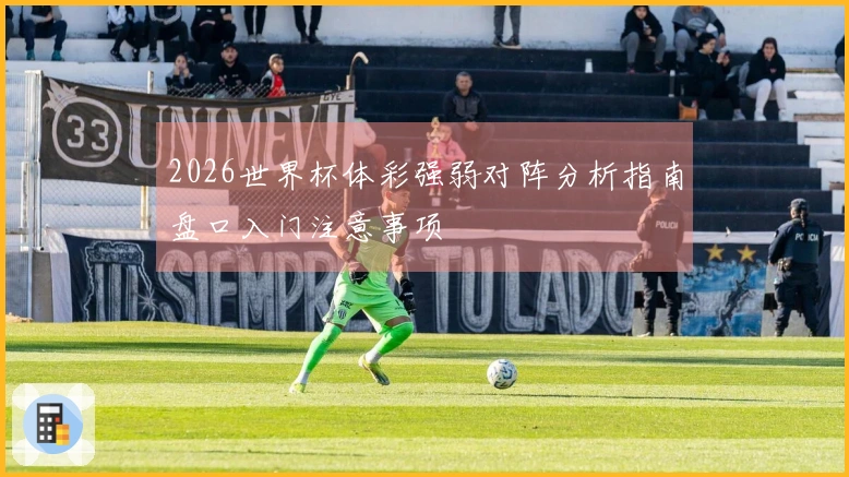 2026世界杯体彩强弱对阵分析指南盘口入门注意事项