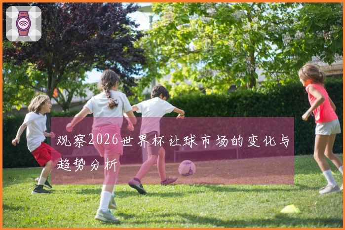 观察2026世界杯让球市场的变化与趋势分析