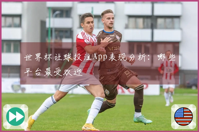 世界杯让球投注App表现分析：哪些平台最受欢迎